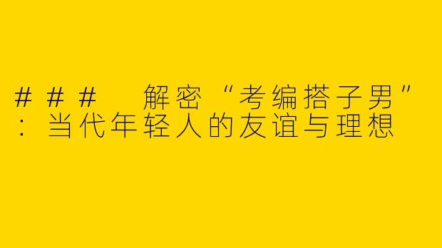 ### 解密“考编搭子男”：当代年轻人的友谊与理想