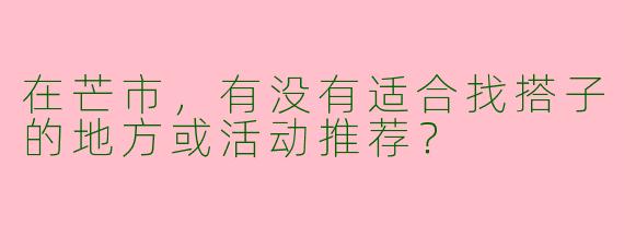 在芒市,有没有适合找搭子的地方或活动推荐?