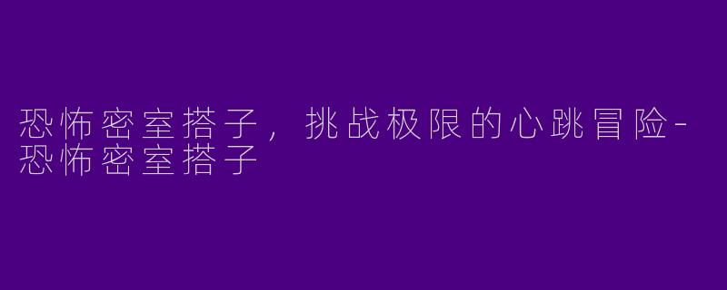 恐怖密室搭子,挑战极限的心跳冒险