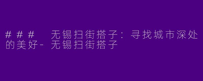 ### 无锡扫街搭子：寻找城市深处的美好-无锡扫街搭子