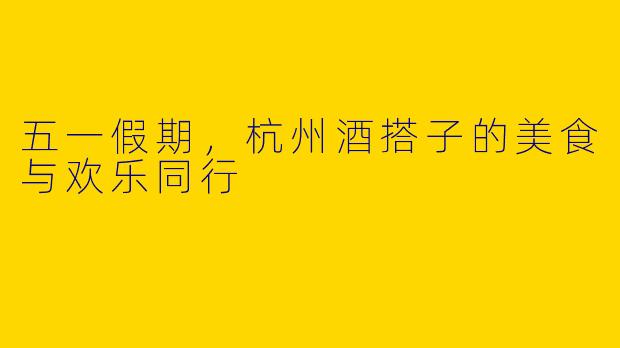 五一假期，杭州酒搭子的美食与欢乐同行