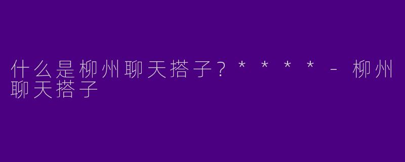 什么是柳州聊天搭子？****-柳州聊天搭子