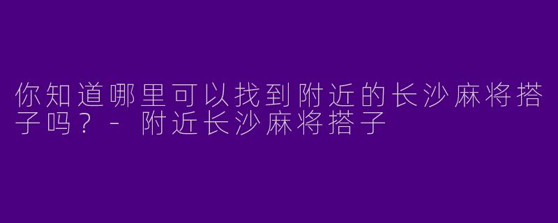 你知道哪里可以找到附近的长沙麻将搭子吗？