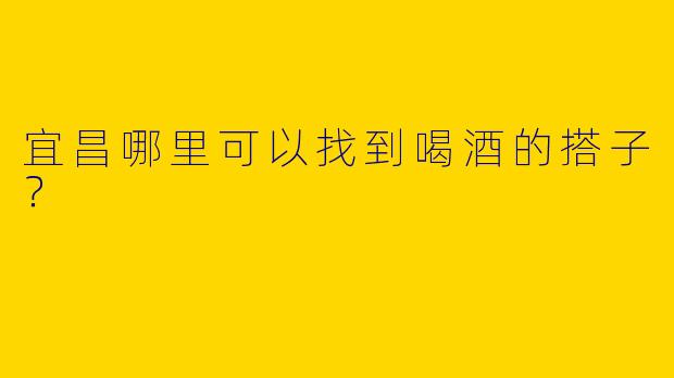 宜昌哪里可以找到喝酒的搭子？