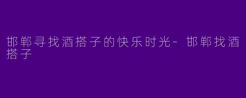 邯郸寻找酒搭子的快乐时光-邯郸找酒搭子