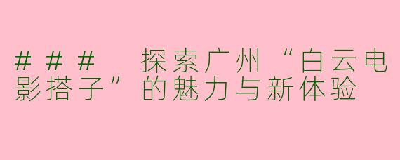 ### 探索广州“白云电影搭子”的魅力与新体验