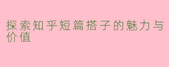 探索知乎短篇搭子的魅力与价值
