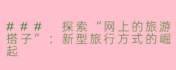 ### 探索“网上的旅游搭子”：新型旅行方式的崛起