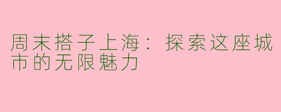 周末搭子上海：探索这座城市的无限魅力
