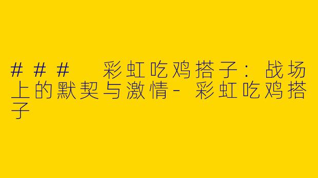 ### 彩虹吃鸡搭子：战场上的默契与激情-彩虹吃鸡搭子