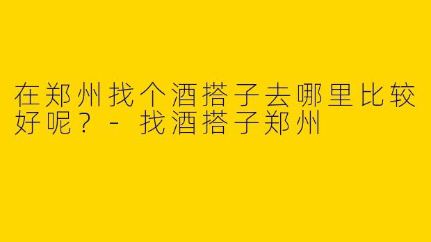 在郑州找个酒搭子去哪里比较好呢？