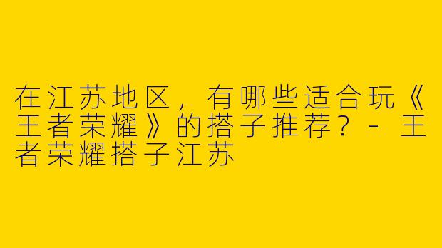 在江苏地区，有哪些适合玩《王者荣耀》的搭子推荐？