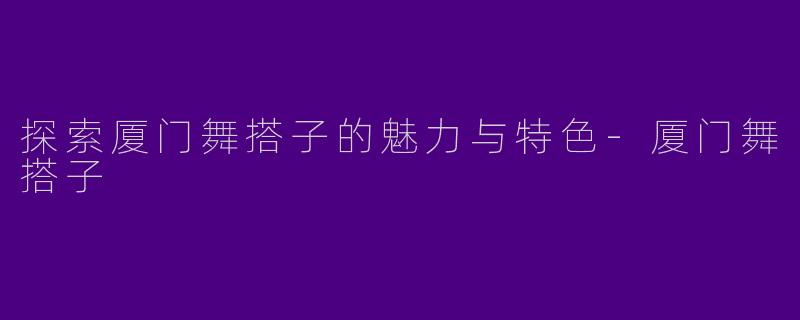 探索厦门舞搭子的魅力与特色-厦门舞搭子