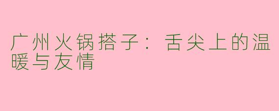 广州火锅搭子：舌尖上的温暖与友情