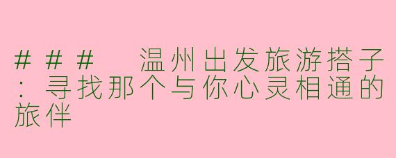 ### 温州出发旅游搭子：寻找那个与你心灵相通的旅伴