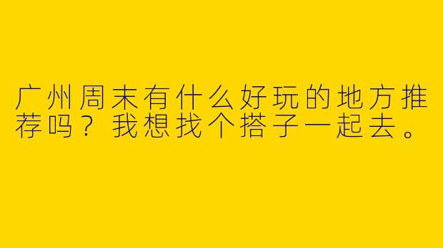 广州周末有什么好玩的地方推荐吗？我想找个搭子一起去。