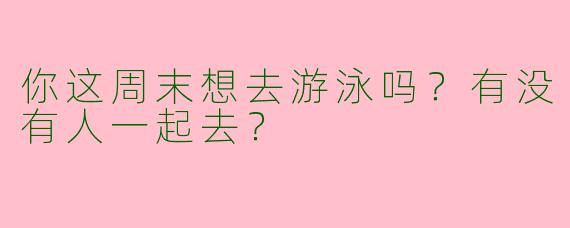 你这周末想去游泳吗？有没有人一起去？