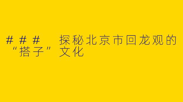 ### 探秘北京市回龙观的“搭子”文化