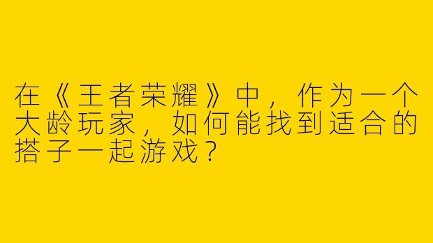 在《王者荣耀》中，作为一个大龄玩家，如何能找到适合的搭子一起游戏？