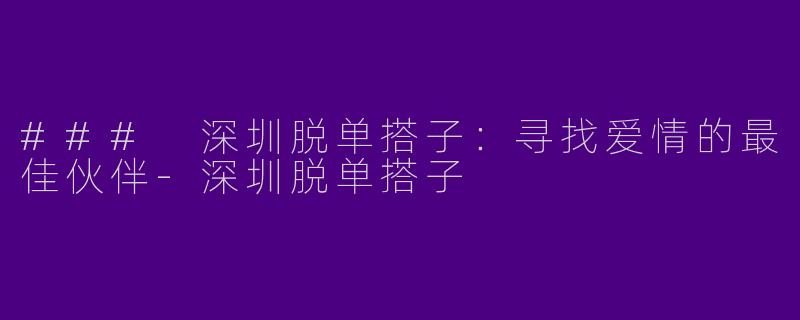 ### 深圳脱单搭子：寻找爱情的最佳伙伴-深圳脱单搭子