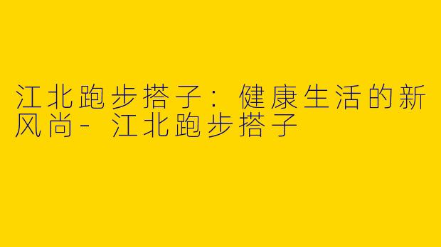 江北跑步搭子：健康生活的新风尚-江北跑步搭子