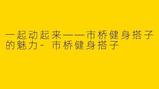 一起动起来——市桥健身搭子的魅力-市桥健身搭子