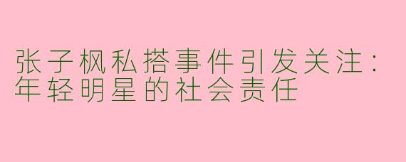 张子枫私搭事件引发关注：年轻明星的社会责任