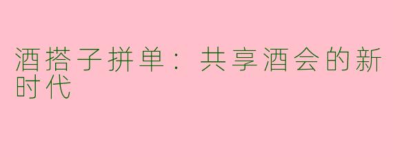 酒搭子拼单：共享酒会的新时代