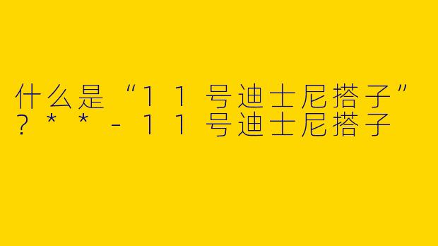 什么是“11号迪士尼搭子”？**