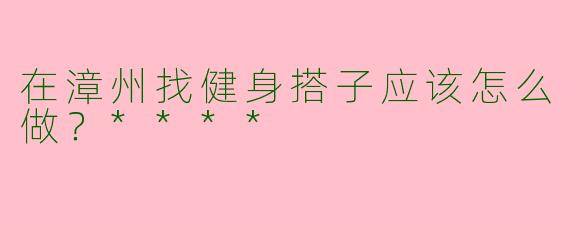 在漳州找健身搭子应该怎么做？****