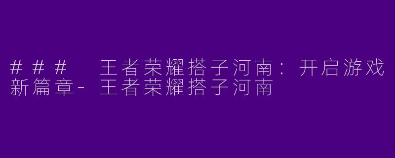 ### 王者荣耀搭子河南：开启游戏新篇章