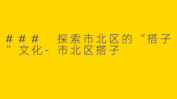 ### 探索市北区的“搭子”文化-市北区搭子