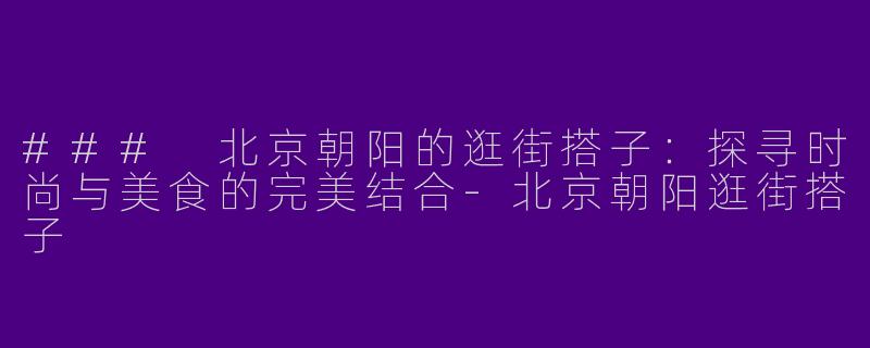 ### 北京朝阳的逛街搭子：探寻时尚与美食的完美结合