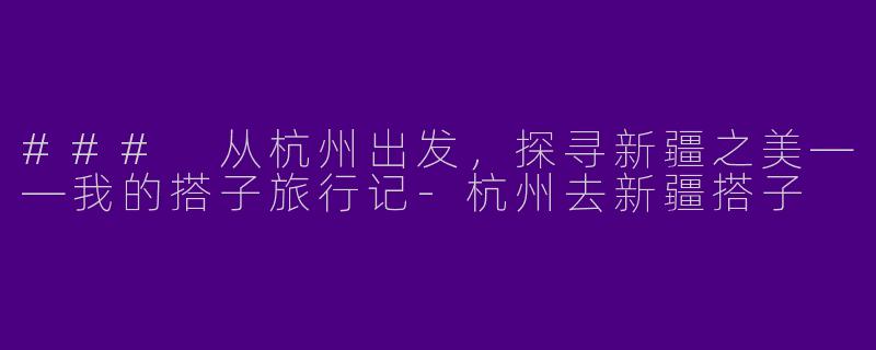 ### 从杭州出发，探寻新疆之美——我的搭子旅行记-杭州去新疆搭子