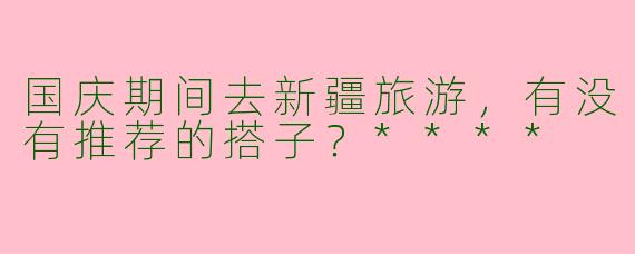 国庆期间去新疆旅游，有没有推荐的搭子？****