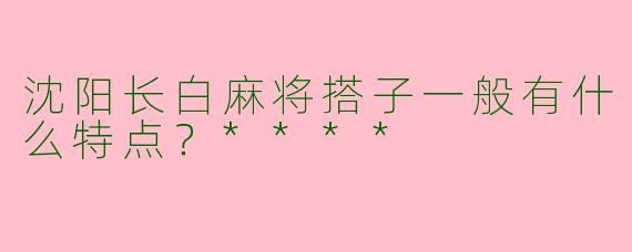 沈阳长白麻将搭子一般有什么特点？****