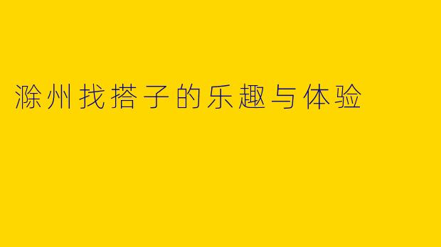 滁州找搭子的乐趣与体验