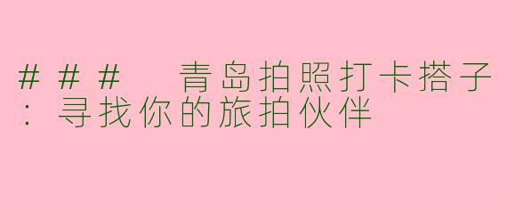 ### 青岛拍照打卡搭子：寻找你的旅拍伙伴