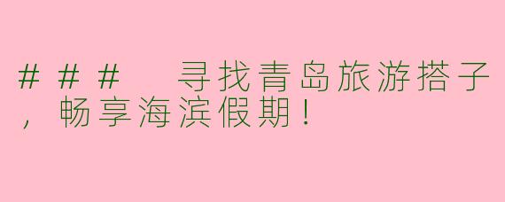 ### 寻找青岛旅游搭子,畅享海滨假期!