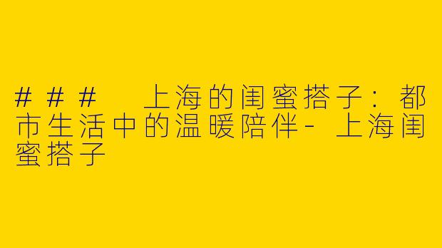 ### 上海的闺蜜搭子：都市生活中的温暖陪伴-上海闺蜜搭子
