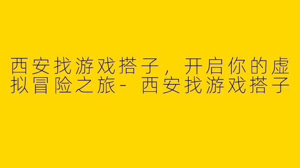 西安找游戏搭子，开启你的虚拟冒险之旅