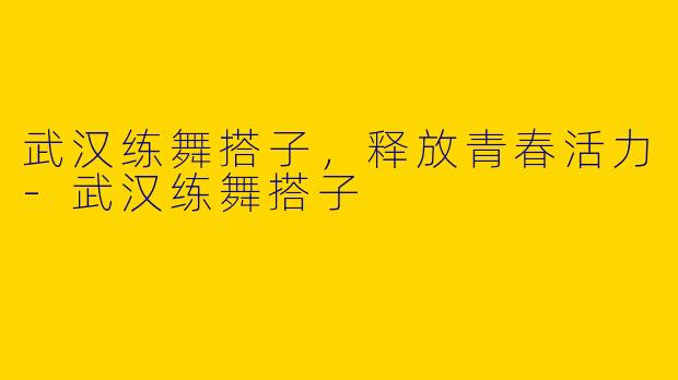 武汉练舞搭子，释放青春活力-武汉练舞搭子