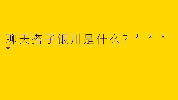 聊天搭子银川是什么？****