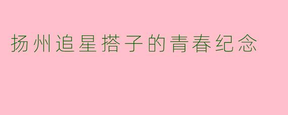 扬州追星搭子的青春纪念