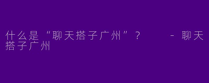 什么是“聊天搭子广州”？  