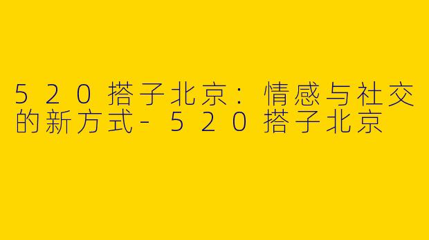 520搭子北京：情感与社交的新方式-520搭子北京