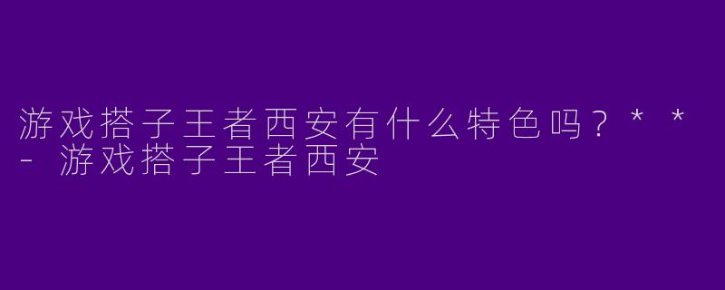 游戏搭子王者西安有什么特色吗?**