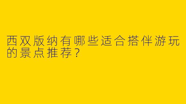西双版纳有哪些适合搭伴游玩的景点推荐？