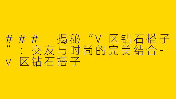 ### 揭秘“V区钻石搭子”：交友与时尚的完美结合-v区钻石搭子
