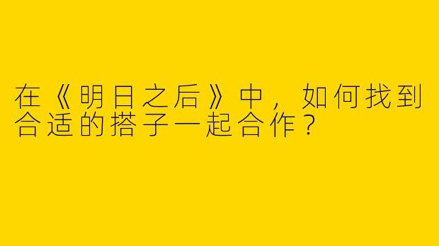 在《明日之后》中,如何找到合适的搭子一起合作?